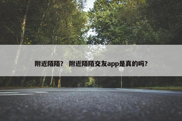 附近陌陌？ 附近陌陌交友app是真的吗？