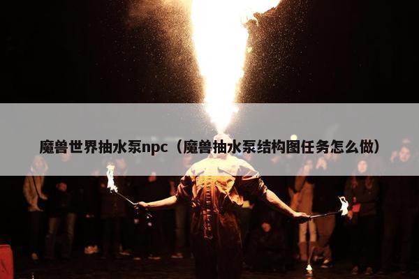 魔兽世界抽水泵npc（魔兽抽水泵结构图任务怎么做）