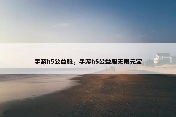 手游h5公益服，手游h5公益服无限元宝