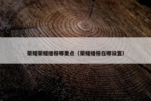 荣耀荣耀播报哪里点（荣耀播报在哪设置）