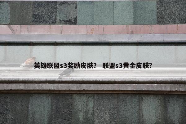 英雄联盟s3奖励皮肤？ 联盟s3黄金皮肤？