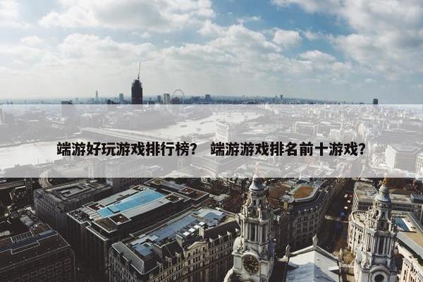 端游好玩游戏排行榜？ 端游游戏排名前十游戏？