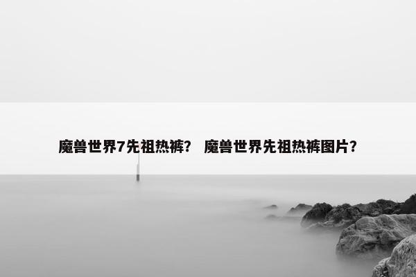 魔兽世界7先祖热裤？ 魔兽世界先祖热裤图片？