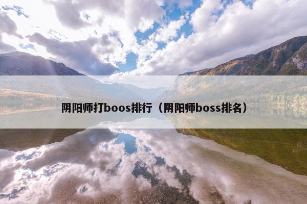 阴阳师打boos排行（阴阳师boss排名）