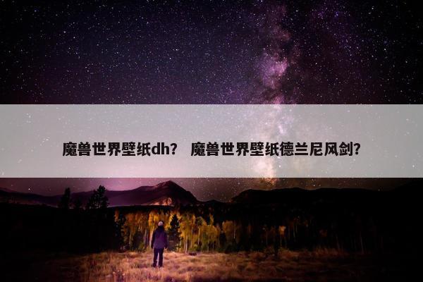魔兽世界壁纸dh？ 魔兽世界壁纸德兰尼风剑？