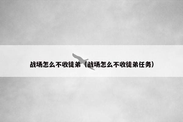 战场怎么不收徒弟（战场怎么不收徒弟任务）