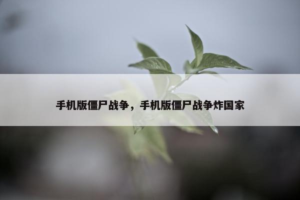 手机版僵尸战争，手机版僵尸战争炸国家