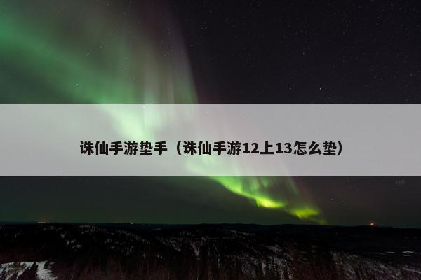 诛仙手游垫手（诛仙手游12上13怎么垫）