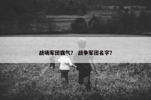 战场军团霸气？ 战争军团名字？