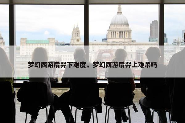 梦幻西游后羿下难度，梦幻西游后羿上难杀吗
