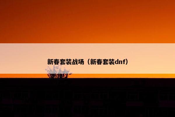 新春套装战场（新春套装dnf）