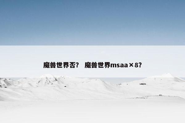 魔兽世界否？ 魔兽世界msaa×8？
