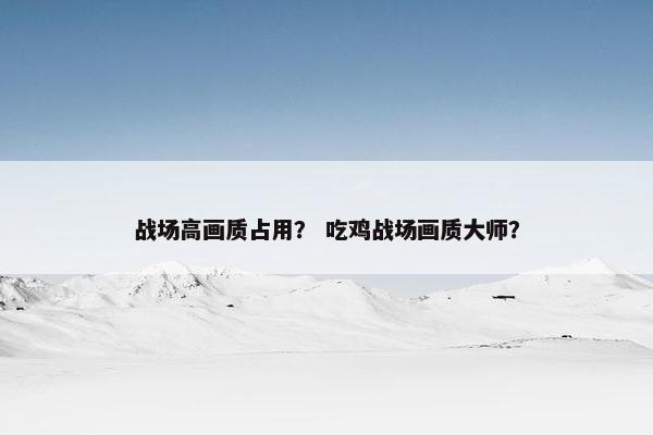 战场高画质占用？ 吃鸡战场画质大师？