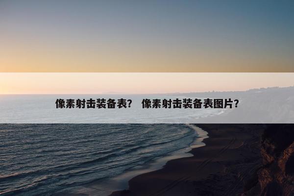 像素射击装备表？ 像素射击装备表图片？
