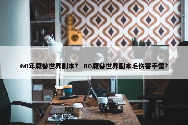 60年魔兽世界副本？ 60魔兽世界副本毛伤害手雷？