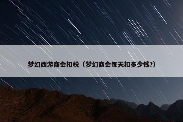 梦幻西游商会扣税（梦幻商会每天扣多少钱?）