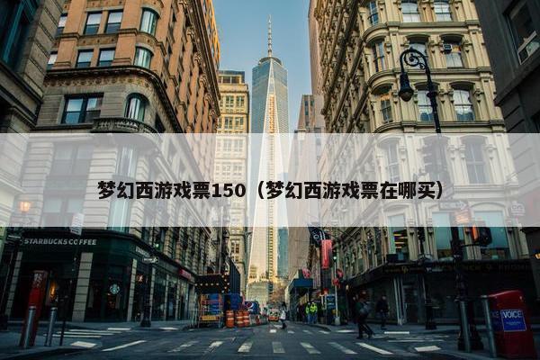 梦幻西游戏票150（梦幻西游戏票在哪买）