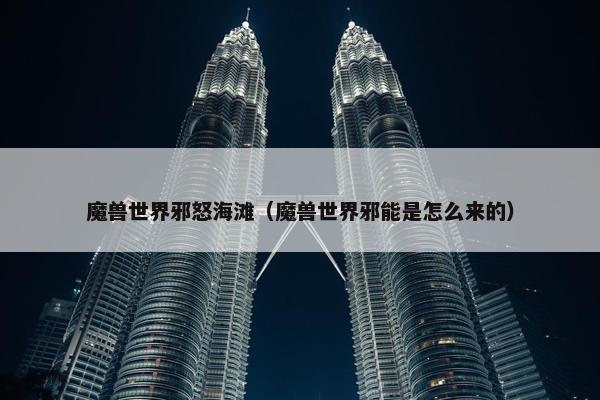 魔兽世界邪怒海滩（魔兽世界邪能是怎么来的）