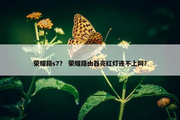 荣耀路s7？ 荣耀路由器亮红灯连不上网？