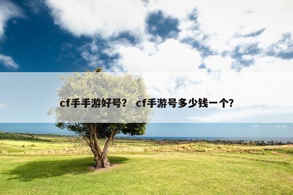 cf手手游好号？ cf手游号多少钱一个？