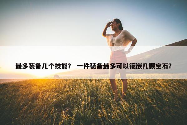 最多装备几个技能？ 一件装备最多可以镶嵌几颗宝石？