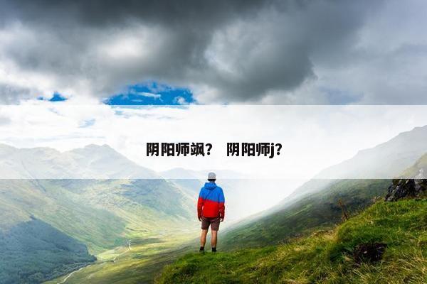 阴阳师飒？ 阴阳师j？