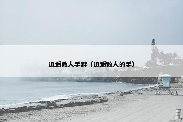 逍遥散人手游（逍遥散人的手）