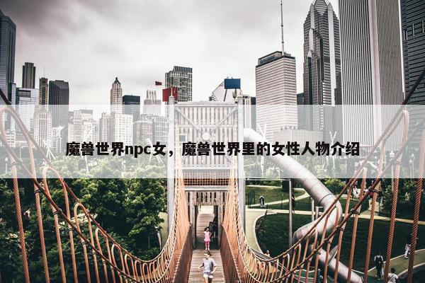 魔兽世界npc女，魔兽世界里的女性人物介绍