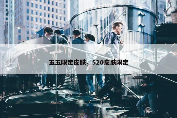 五五限定皮肤，520皮肤限定
