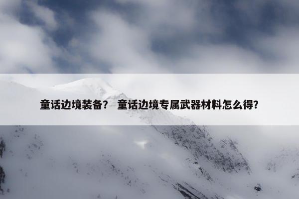 童话边境装备？ 童话边境专属武器材料怎么得？
