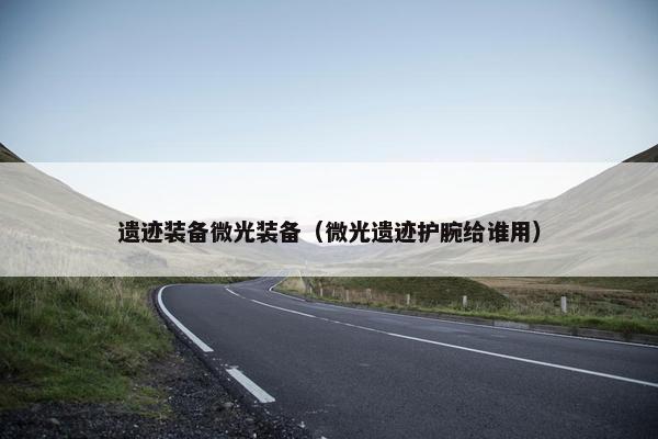 遗迹装备微光装备（微光遗迹护腕给谁用）