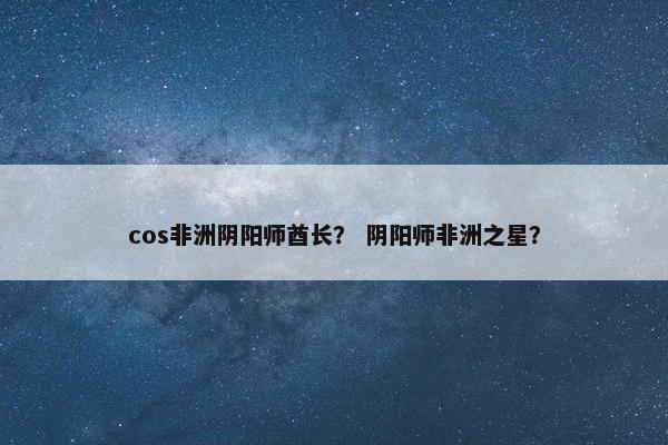 cos非洲阴阳师酋长？ 阴阳师非洲之星？