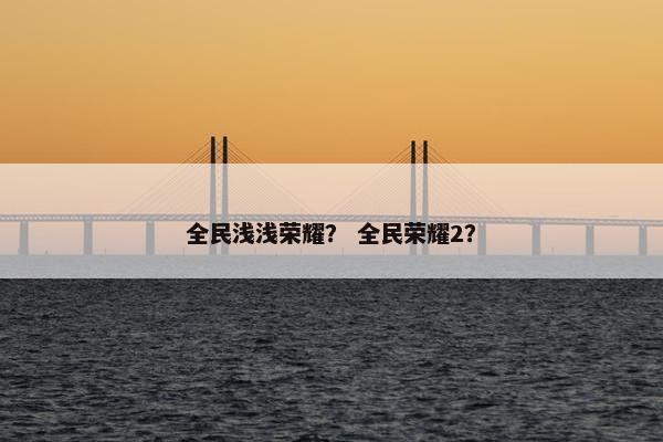 全民浅浅荣耀？ 全民荣耀2？