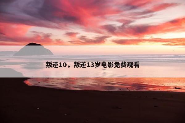 叛逆10，叛逆13岁电影免费观看