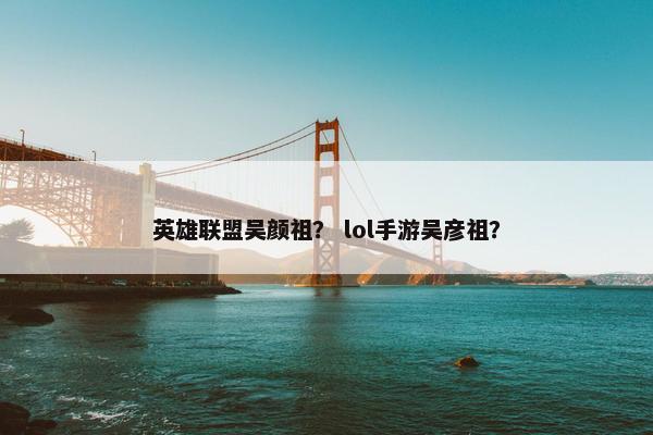 英雄联盟吴颜祖？ lol手游吴彦祖？