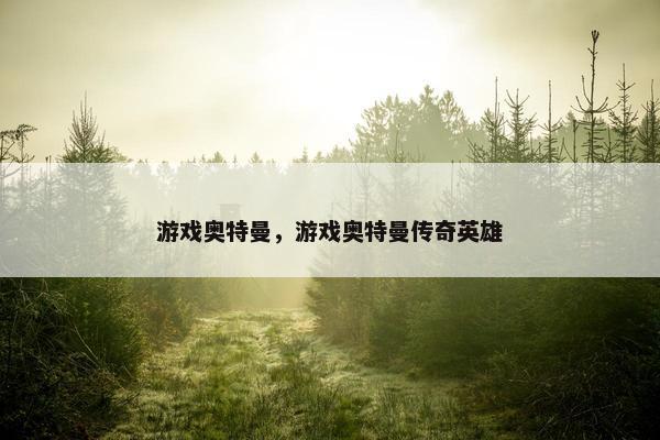 游戏奥特曼，游戏奥特曼传奇英雄
