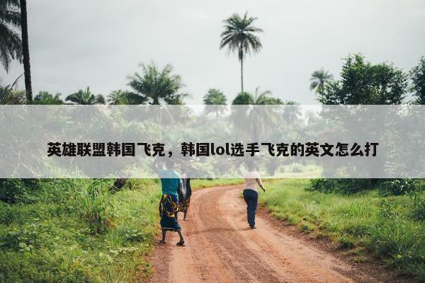 英雄联盟韩国飞克，韩国lol选手飞克的英文怎么打