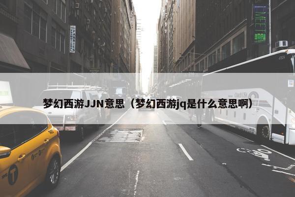梦幻西游JJN意思（梦幻西游jq是什么意思啊）