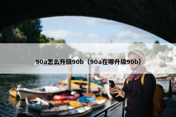 90a怎么升级90b（90a在哪升级90b）