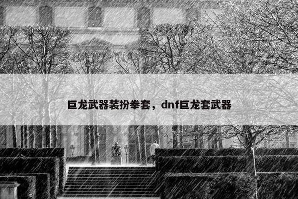 巨龙武器装扮拳套，dnf巨龙套武器