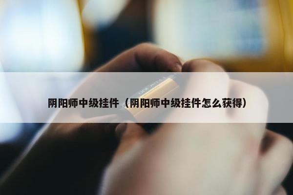 阴阳师中级挂件（阴阳师中级挂件怎么获得）