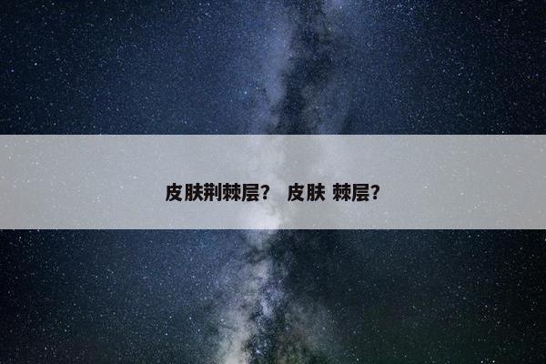 皮肤荆棘层？ 皮肤 棘层？
