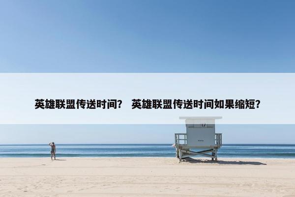 英雄联盟传送时间？ 英雄联盟传送时间如果缩短？