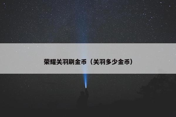 荣耀关羽刷金币（关羽多少金币）