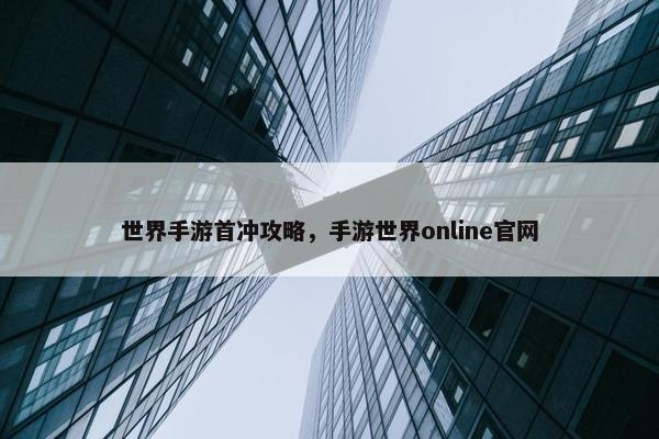 世界手游首冲攻略，手游世界online官网