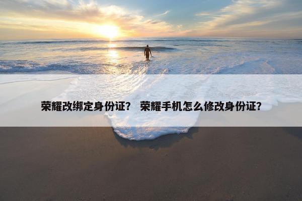 荣耀改绑定身份证？ 荣耀手机怎么修改身份证？