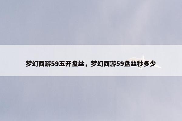 梦幻西游59五开盘丝，梦幻西游59盘丝秒多少