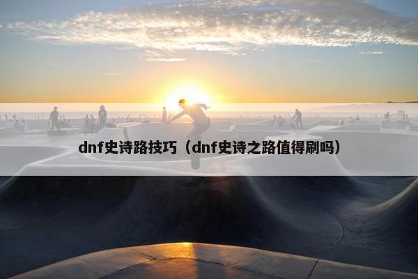 dnf史诗路技巧（dnf史诗之路值得刷吗）