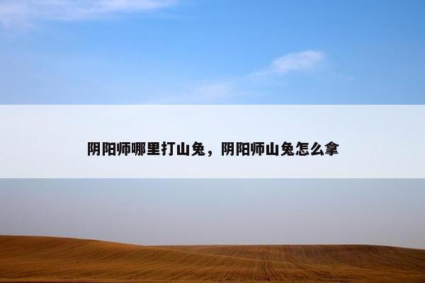阴阳师哪里打山兔，阴阳师山兔怎么拿