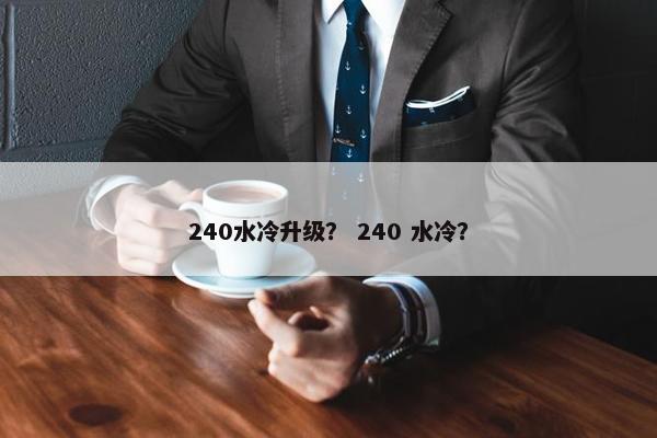 240水冷升级？ 240 水冷？